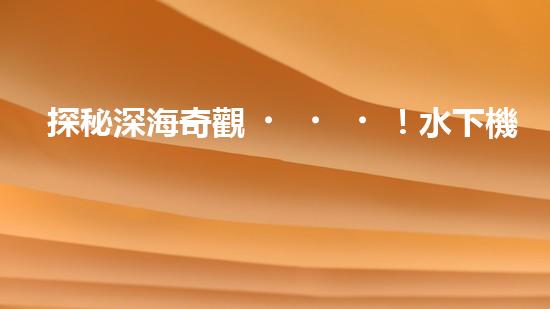 探秘深海奇觀！水下機(jī)器人引領(lǐng)科技革命，揭開未知世界的神秘面紗！